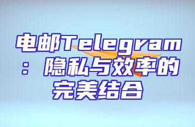 电邮Telegram：隐私与效率的完美结合
