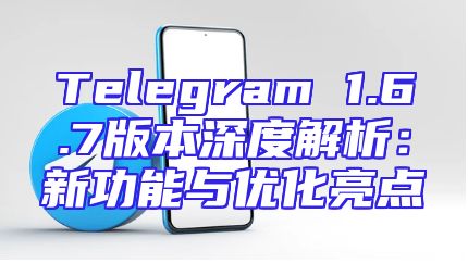 Telegram 1.6.7版本深度解析：新功能与优化亮点