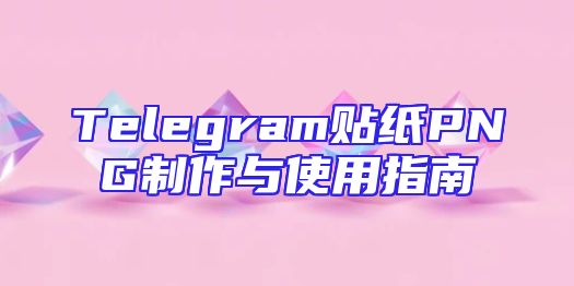 Telegram贴纸PNG制作与使用指南