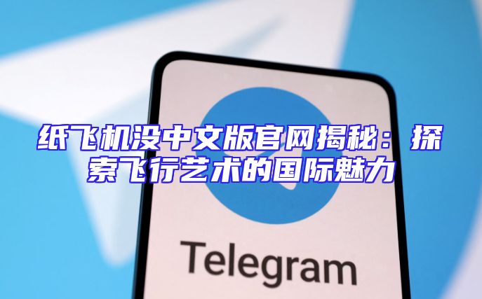 纸飞机没中文版官网揭秘：探索飞行艺术的国际魅力