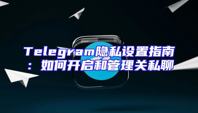 Telegram隐私设置指南：如何开启和管理关私聊
