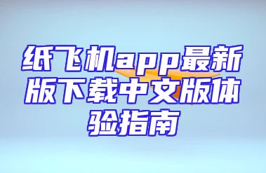 纸飞机app最新版下载中文版体验指南