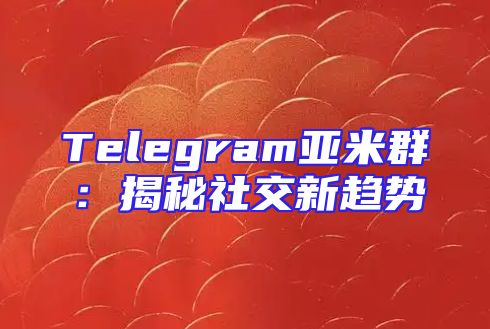 Telegram亚米群：揭秘社交新趋势