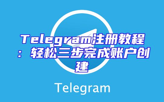 Telegram注册教程：轻松三步完成账户创建