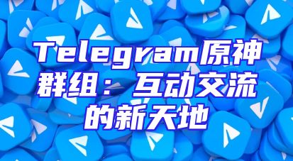 Telegram原神群组：互动交流的新天地