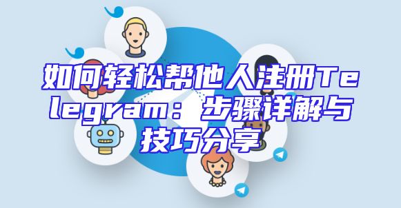 如何轻松帮他人注册Telegram：步骤详解与技巧分享