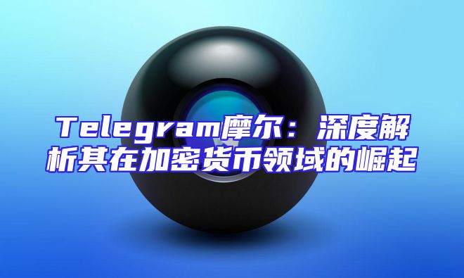 Telegram摩尔：深度解析其在加密货币领域的崛起