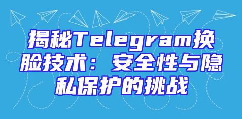 揭秘Telegram换脸技术：安全性与隐私保护的挑战