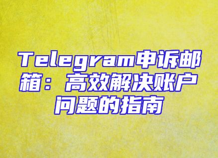 Telegram申诉邮箱：高效解决账户问题的指南