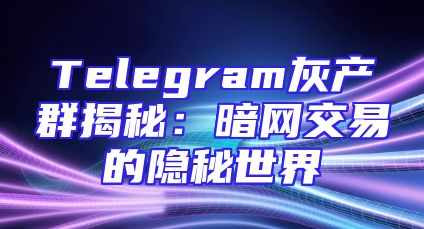 Telegram灰产群揭秘：暗网交易的隐秘世界