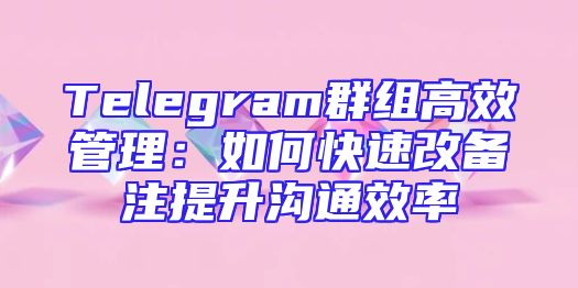 Telegram群组高效管理：如何快速改备注提升沟通效率