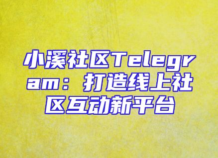 小溪社区Telegram：打造线上社区互动新平台