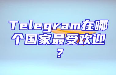 Telegram在哪个国家最受欢迎？