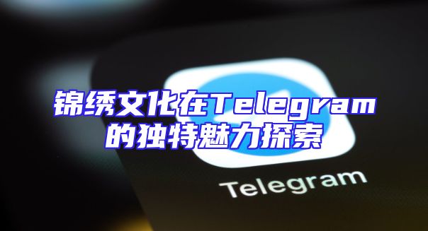 锦绣文化在Telegram的独特魅力探索