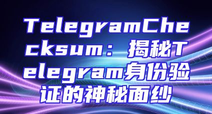TelegramChecksum：揭秘Telegram身份验证的神秘面纱