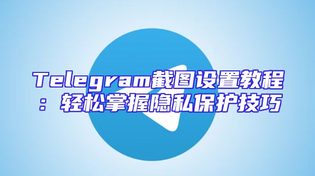 Telegram截图设置教程：轻松掌握隐私保护技巧