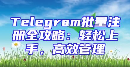Telegram批量注册全攻略：轻松上手，高效管理