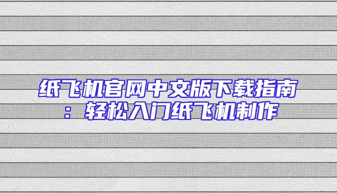 纸飞机官网中文版下载指南：轻松入门纸飞机制作