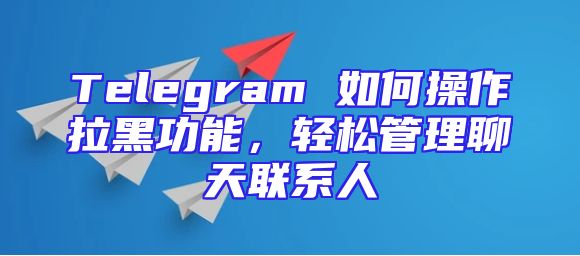 Telegram 如何操作拉黑功能，轻松管理聊天联系人