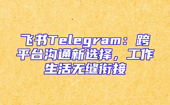 飞书Telegram：跨平台沟通新选择，工作生活无缝衔接