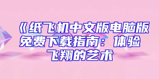 《纸飞机中文版电脑版免费下载指南：体验飞翔的艺术