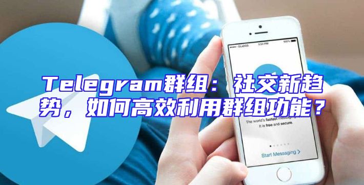 Telegram群组：社交新趋势，如何高效利用群组功能？