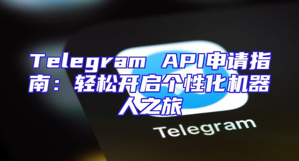 Telegram API申请指南：轻松开启个性化机器人之旅