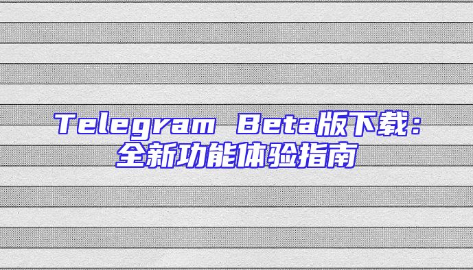 Telegram Beta版下载：全新功能体验指南
