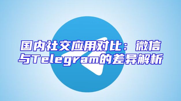 国内社交应用对比：微信与Telegram的差异解析