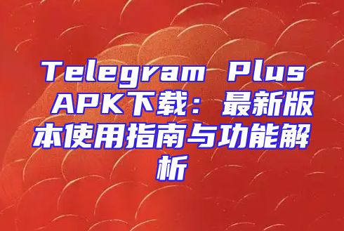 Telegram Plus APK下载：最新版本使用指南与功能解析