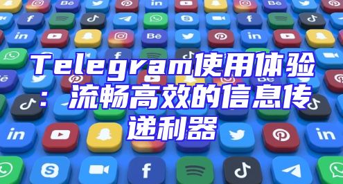 Telegram使用体验：流畅高效的信息传递利器