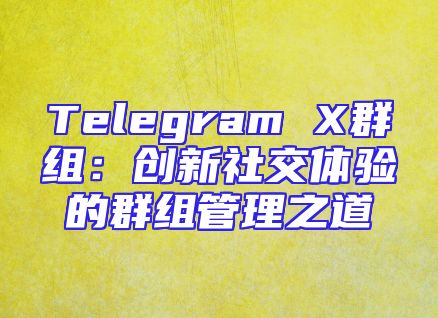 Telegram X群组：创新社交体验的群组管理之道