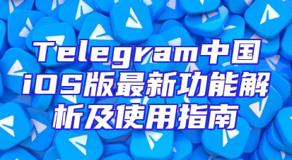 Telegram中国iOS版最新功能解析及使用指南