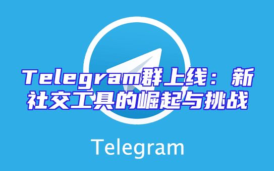 Telegram群上线：新社交工具的崛起与挑战