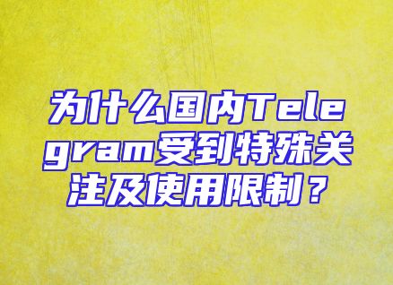 为什么国内Telegram受到特殊关注及使用限制？