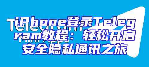 iPhone登录Telegram教程：轻松开启安全隐私通讯之旅