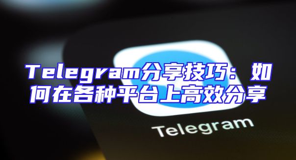Telegram分享技巧：如何在各种平台上高效分享