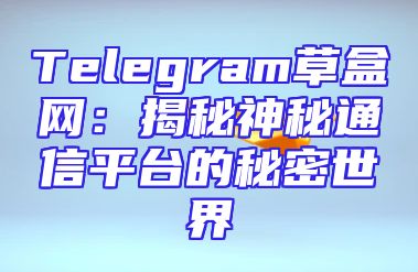 Telegram草盒网：揭秘神秘通信平台的秘密世界