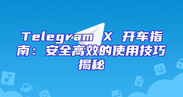 Telegram X 开车指南：安全高效的使用技巧揭秘