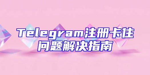 Telegram注册卡住问题解决指南