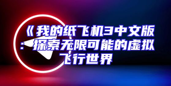 《我的纸飞机3中文版：探索无限可能的虚拟飞行世界