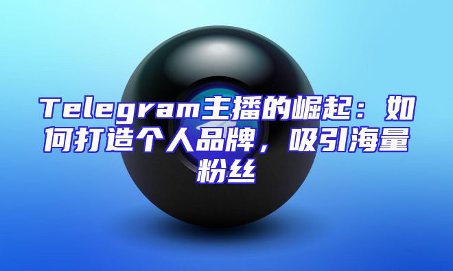Telegram主播的崛起：如何打造个人品牌，吸引海量粉丝