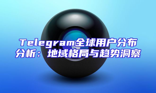 Telegram全球用户分布分析：地域格局与趋势洞察
