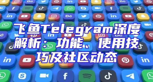 飞鱼Telegram深度解析：功能、使用技巧及社区动态