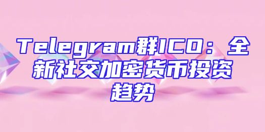 Telegram群ICO：全新社交加密货币投资趋势