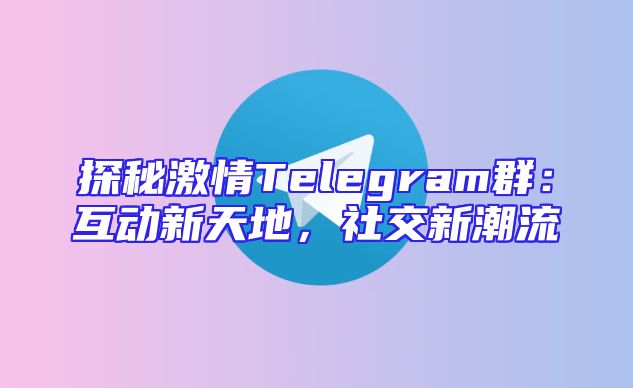 探秘激情Telegram群：互动新天地，社交新潮流