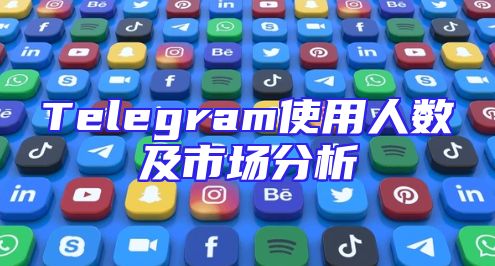 Telegram使用人数及市场分析