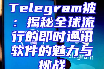 Telegram被：揭秘全球流行的即时通讯软件的魅力与挑战