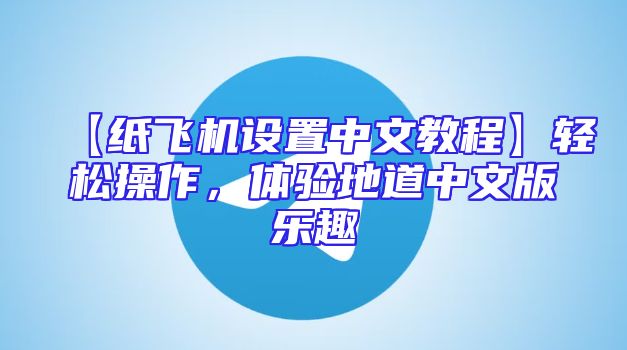 【纸飞机设置中文教程】轻松操作，体验地道中文版乐趣