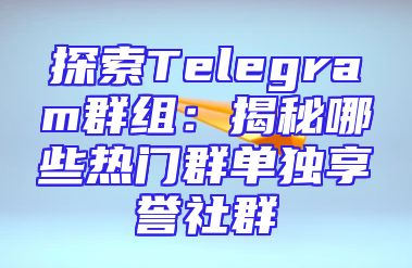 探索Telegram群组：揭秘哪些热门群单独享誉社群
